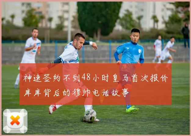 神速签约不到48小时皇马首次报价库库背后的穆帅电话故事
