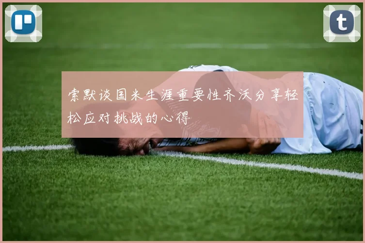 索默谈国米生涯重要性齐沃分享轻松应对挑战的心得