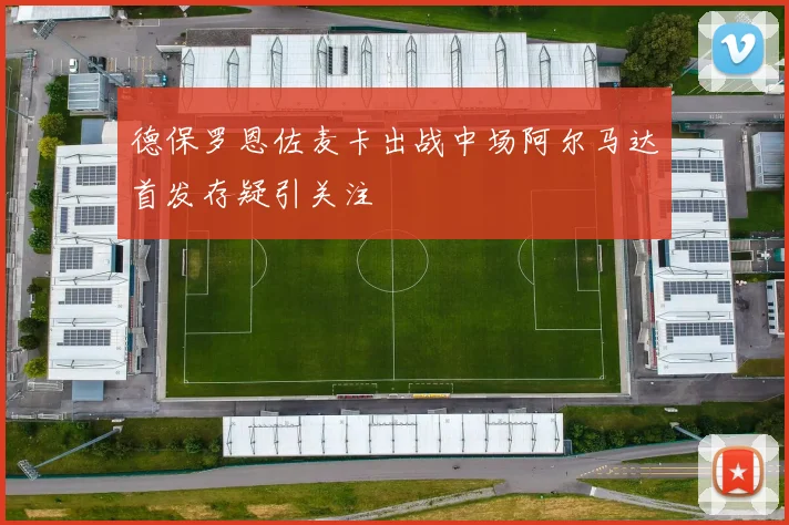 德保罗恩佐麦卡出战中场阿尔马达首发存疑引关注