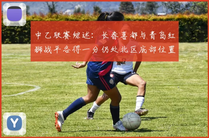 中乙联赛综述：长春喜都与青岛红狮战平各得一分仍处北区底部位置
