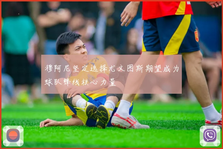 穆阿尼坚定选择尤文图斯期望成为球队锋线核心力量