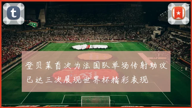 登贝莱首次为法国队单场传射助攻已达三次展现世界杯精彩表现