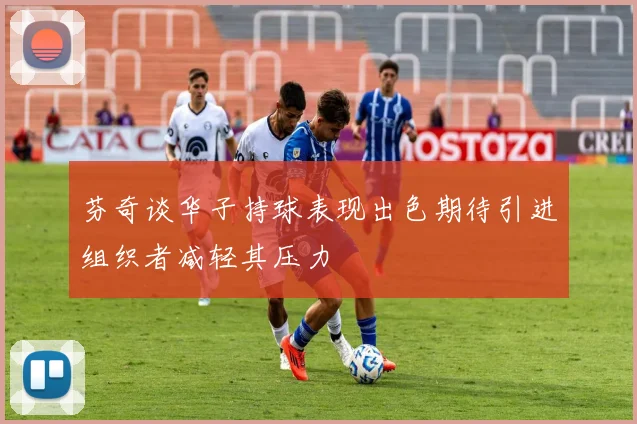 芬奇谈华子持球表现出色期待引进组织者减轻其压力