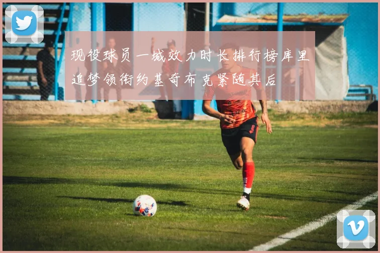现役球员一城效力时长排行榜库里追梦领衔约基奇布克紧随其后