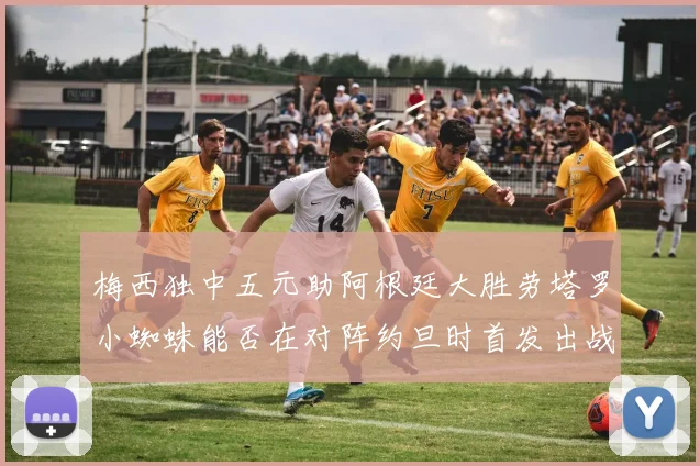 梅西独中五元助阿根廷大胜劳塔罗小蜘蛛能否在对阵约旦时首发出战